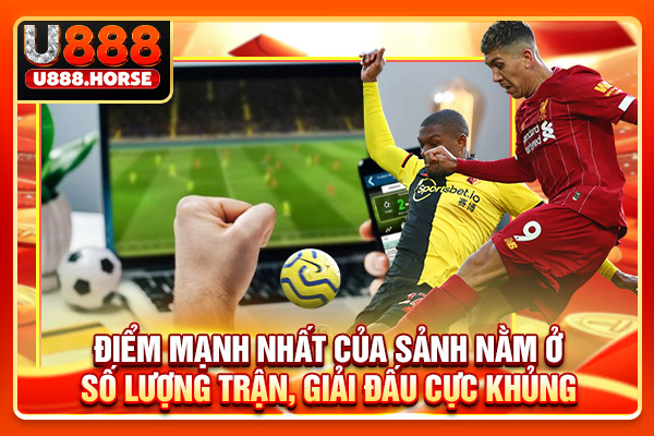 Điểm mạnh nhất của sảnh nằm ở số lượng trận, giải đấu cực khủng