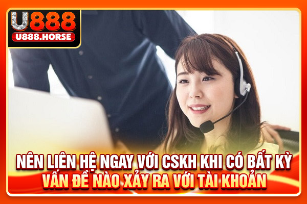 Nên liên hệ ngay với CSKH khi có bất kỳ vấn đề nào xảy ra với tài khoản